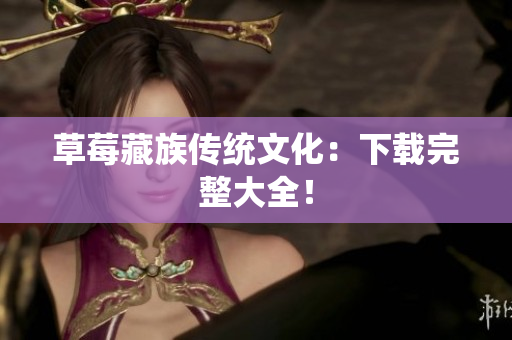 草莓藏族传统文化：下载完整大全！