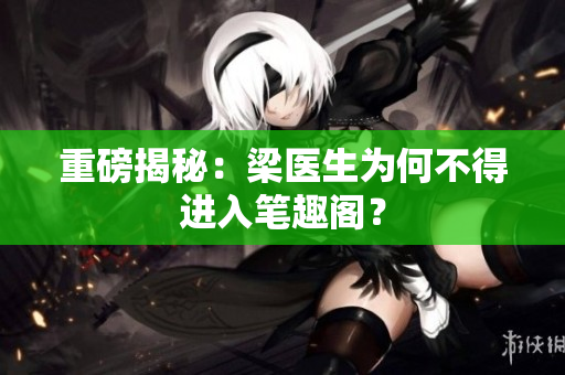 重磅揭秘：梁医生为何不得进入笔趣阁？