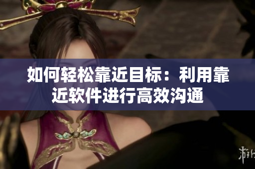 如何轻松靠近目标：利用靠近软件进行高效沟通