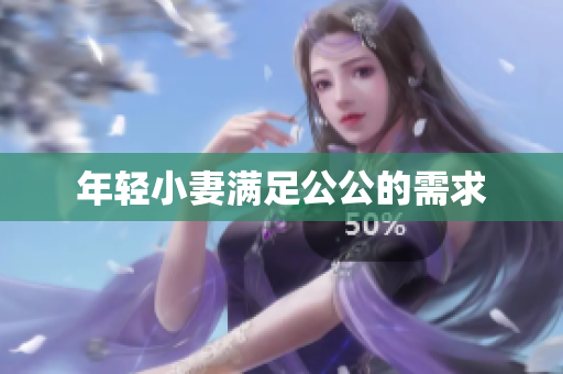 年轻小妻满足公公的需求