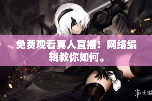 免费观看真人直播！网络编辑教你如何。