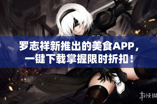 罗志祥新推出的美食APP，一键下载掌握限时折扣！
