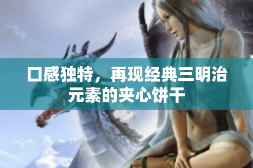 口感独特，再现经典三明治元素的夹心饼干