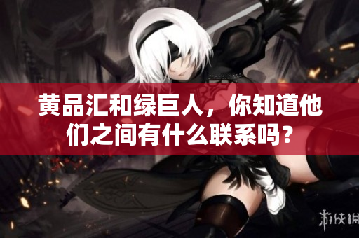 黄品汇和绿巨人，你知道他们之间有什么联系吗？