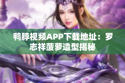 鸭脖视频APP下载地址：罗志祥菠萝造型揭秘