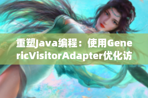 重塑Java编程：使用GenericVisitorAdapter优化访问器模式