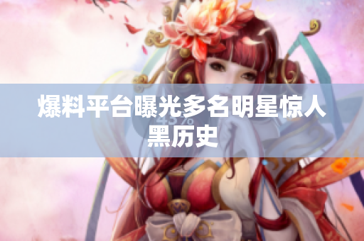 爆料平台曝光多名明星惊人黑历史