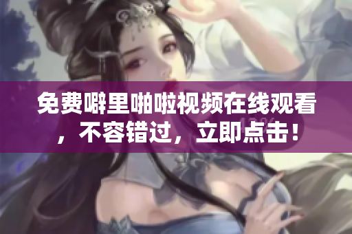 免费噼里啪啦视频在线观看，不容错过，立即点击！