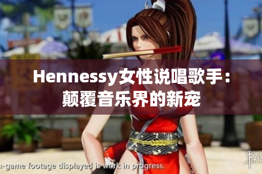 Hennessy女性说唱歌手：颠覆音乐界的新宠