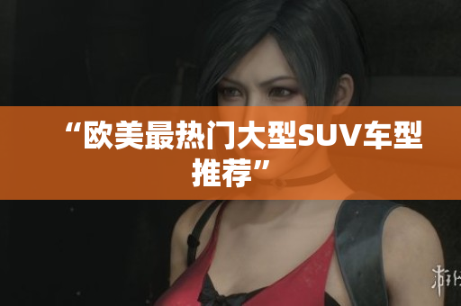 “欧美最热门大型SUV车型推荐”
