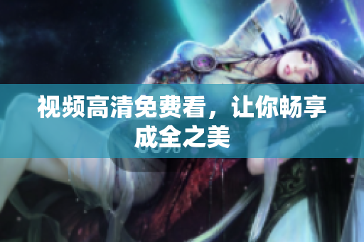 视频高清免费看，让你畅享成全之美