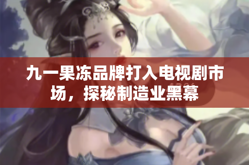 九一果冻品牌打入电视剧市场，探秘制造业黑幕
