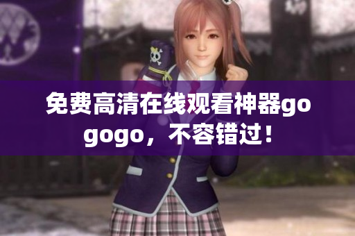 免费高清在线观看神器gogogo，不容错过！