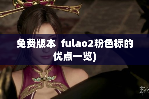 免费版本  fulao2粉色标的优点一览)