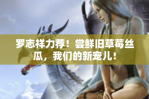 罗志祥力荐！尝鲜旧草莓丝瓜，我们的新宠儿！