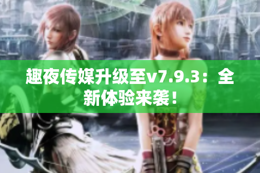 趣夜传媒升级至v7.9.3：全新体验来袭！