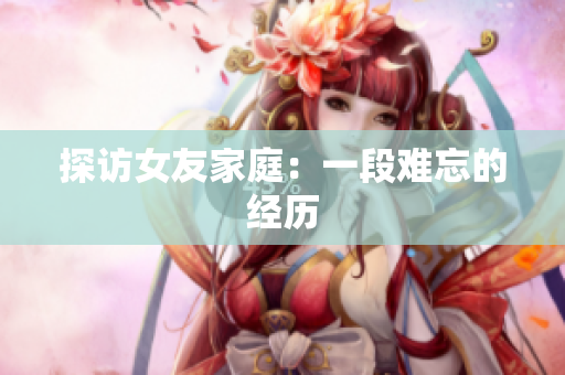 探访女友家庭：一段难忘的经历