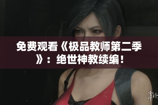免费观看《极品教师第二季》：绝世神教续编！
