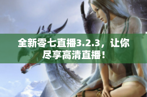 全新零七直播3.2.3，让你尽享高清直播！