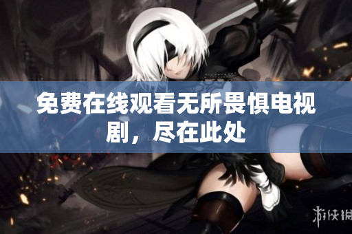 免费在线观看无所畏惧电视剧，尽在此处