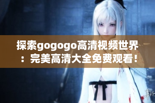 探索gogogo高清视频世界：完美高清大全免费观看！