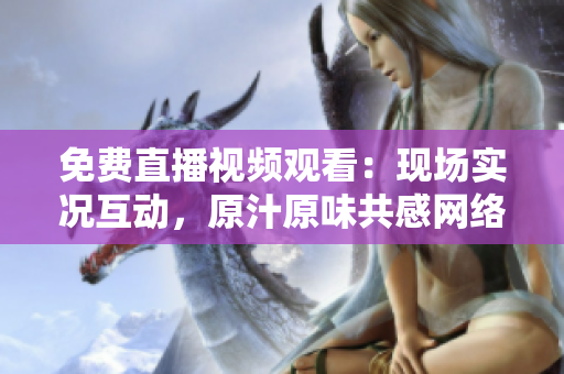 免费直播视频观看：现场实况互动，原汁原味共感网络之美