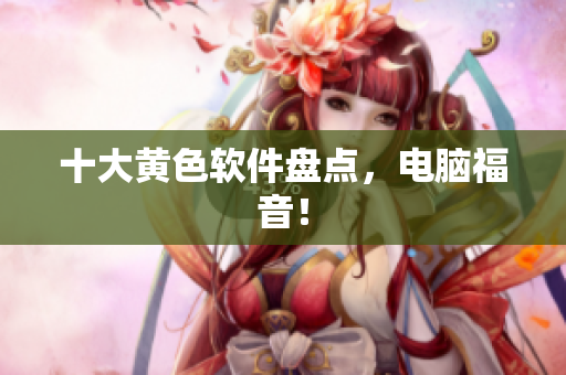 十大黄色软件盘点，电脑福音！
