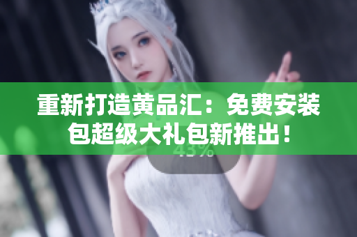重新打造黄品汇：免费安装包超级大礼包新推出！