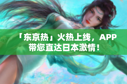 「东京热」火热上线，APP带您直达日本激情！