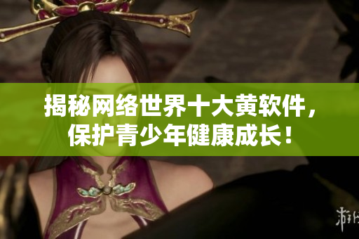揭秘网络世界十大黄软件，保护青少年健康成长！