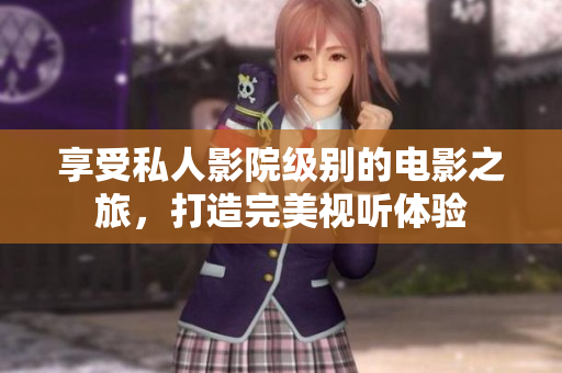 享受私人影院级别的电影之旅，打造完美视听体验