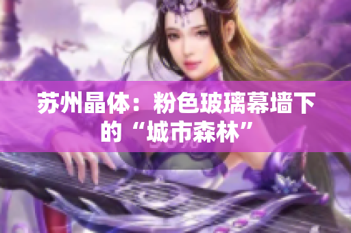 苏州晶体：粉色玻璃幕墙下的“城市森林”