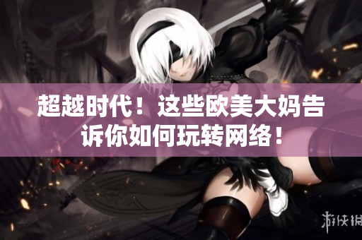 超越时代！这些欧美大妈告诉你如何玩转网络！