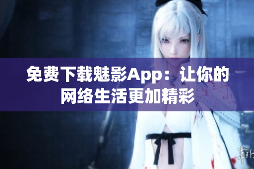 免费下载魅影App：让你的网络生活更加精彩