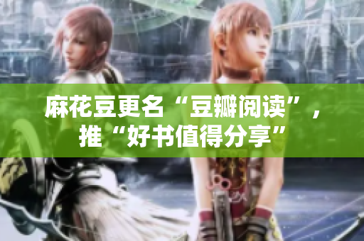 麻花豆更名“豆瓣阅读”，推“好书值得分享”