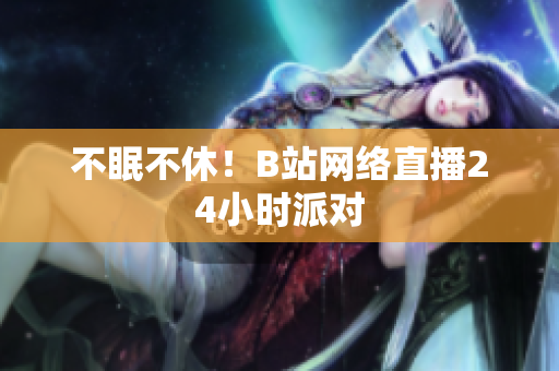 不眠不休！B站网络直播24小时派对