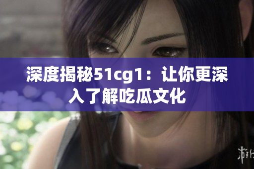 深度揭秘51cg1：让你更深入了解吃瓜文化