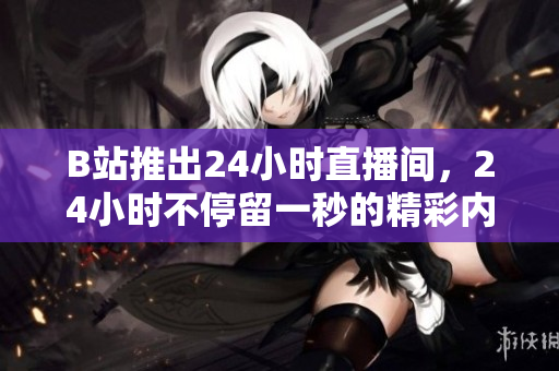 B站推出24小时直播间，24小时不停留一秒的精彩内容！