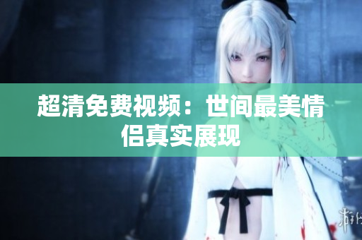 超清免费视频：世间最美情侣真实展现