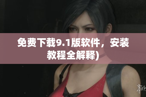 免费下载9.1版软件，安装教程全解释)