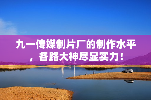 九一传媒制片厂的制作水平，各路大神尽显实力！