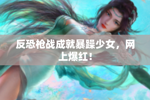 反恐枪战成就暴躁少女，网上爆红！