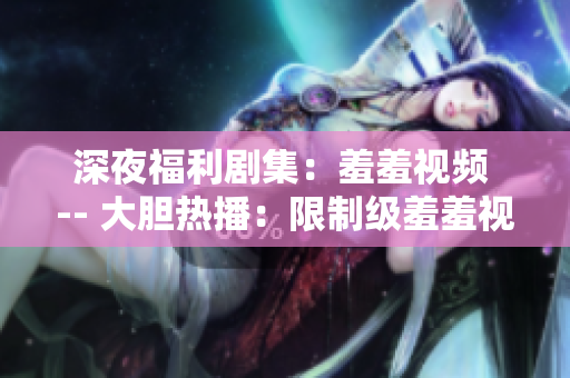 深夜福利剧集：羞羞视频 -- 大胆热播：限制级羞羞视频