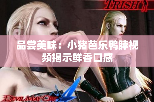 品尝美味：小猪芭乐鸭脖视频揭示鲜香口感