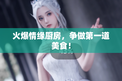火爆情缘厨房，争做第一道美食！
