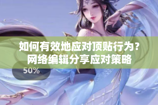 如何有效地应对顶贴行为？网络编辑分享应对策略