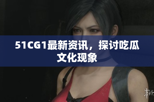 51CG1最新资讯，探讨吃瓜文化现象
