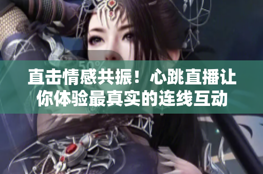 直击情感共振！心跳直播让你体验最真实的连线互动