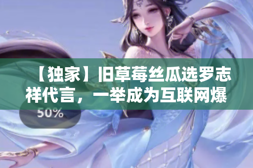【独家】旧草莓丝瓜选罗志祥代言，一举成为互联网爆款！
