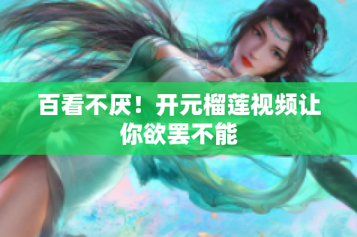 百看不厌！开元榴莲视频让你欲罢不能